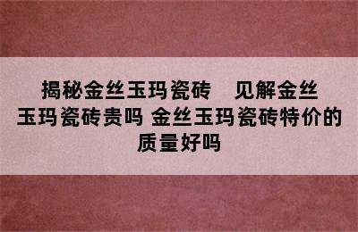 揭秘金丝玉玛瓷砖    见解金丝玉玛瓷砖贵吗 金丝玉玛瓷砖特价的质量好吗